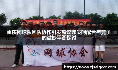 重庆网球队团队协作引发热议球员间配合与竞争的微妙平衡探讨