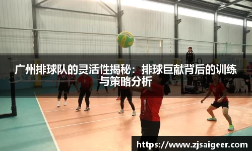 广州排球队的灵活性揭秘：排球巨献背后的训练与策略分析