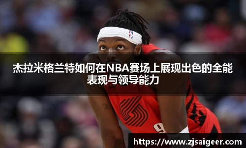 杰拉米格兰特如何在NBA赛场上展现出色的全能表现与领导能力